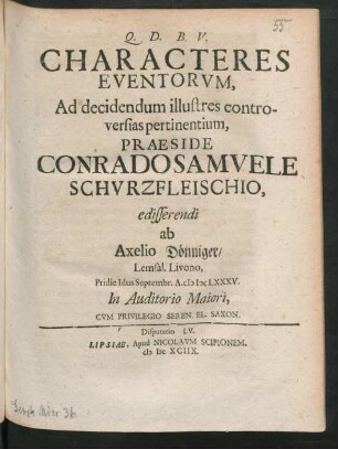 [Disputatio LV.] Characteres Eventorum, Ad decidendum illustres controversias pertinentium, Praeside Conrado Samuele Schurzfleischio, edisserendi ab Axelio Dönniger/ Lemsal. Livono, Pridie Idus Septembr. A. MDCLXXXV. In Auditorio Maiori