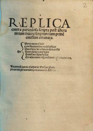 Replica contra periculosa scripta post Scrutinium diuine scripture iam pride[m] emissum emanata : De Votis monasticis, Constitutionibus ecclesiasticis, Sacrificio sacrosancte Eukaristie, Sacerdotio noue legis, Potestate Apostolica, Cu[m] adiectione responsionis ad tria obiecta