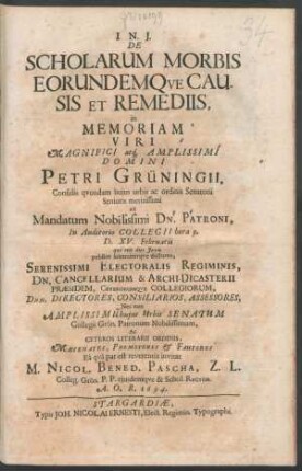 De Scholarum Morbis Eorundemque Causis Et Remediis, in Memoriam ... Domini Petri Grüningii, Consulis quondam huius urbis ac ordinis Senatorii Senioris meritissimi ad Mandatum Nobilissimi Dn. Patroni, In Auditorio Collegii hora 9. D. XV. Februarii ... Ac Ceteros Literarii Ordinis ... Ea qua par est reverentia invitat M. Nicol. Bened. Pascha, Z. L. Colleg. Grön. P.P. eiusdemque & Schol. Rector. A.O.R. 1694