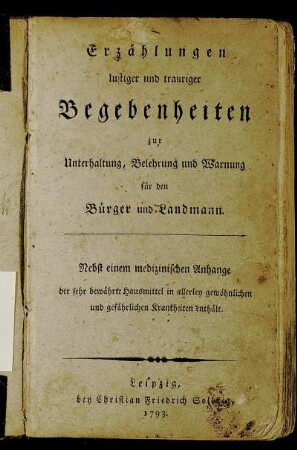 Erzählungen lustiger und trauriger Begebenheiten zur Unterhaltung, Belehrung und Warnung für den Bürger und Landmann : Nebst einem medizinischen Anhange der sehr bewährte Hausmittel in allerley gewöhnlichen und gefährlichen Krankheiten enthält