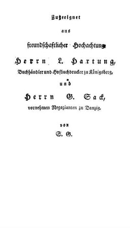 Zugeeignet aus freundschaftlicher Hochachtung Herrn L. Hartung, Buchhändler und Hofbuchdrucker zu Königsberg, und Herrn G. Sack, vornehmen Negozianten zu Danzig