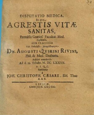 Disputatio Medica, In qua Agrestis Vitae Sanitas, Permissu Gratios. Facultat. Med. Lipsiensis, Sub Praesidio ... Dn. Augusti Quirini Rivini ... Publice ventilanda Ad d. 19. Octobr. M.DC.LXXVII. H.L.Q.C. Exhibetur a Joh. Christoph. Caesare, Ebl. Thur. A. & R.