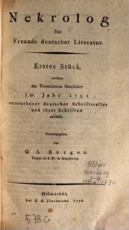 Nekrolog für Freunde deutscher Literatur : ... Stück, welches d. Verz. sämtl. im Jahr ... verstorbener dt. Schriftsteller u. ihrer Schriften enth, 1. 1791 (1796)