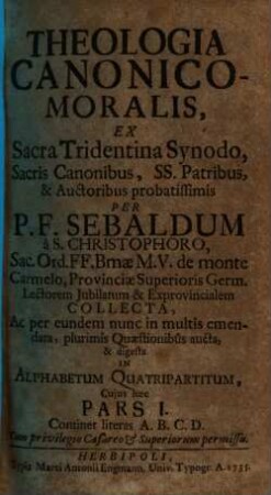 Theologia Canonico-Moralis : Ex Sacra Tridentina Synodo, Sacris Canonibus, SS. Patribus, & Auctoribus probatissimis, 1. Continet literas A. B. C. D.