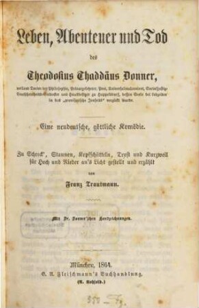 Leben, Abenteuer und Tod des Theodosius Thaddäus Donner : eine neudeutsche, göttliche Komödie ; zu Schreck, Staunen, Kopfschütteln, Trost und Kurzweil für Hoch und Nieder an's Licht gestellt und erzählt