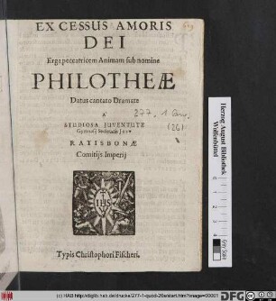 Excessus Amoris Dei Erga peccatricem Animam sub nomine Philotheae : Datus cantato Dramate A Studiosa Iuventute Gymnasii Societatis Jesu Ratisbonae Comitis Imperii