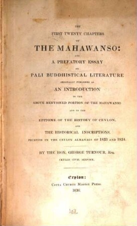The first twenty Chapters of the Mahāwanso : and a prefatory essay on Pali Buddhistical literature originally published as an introduction to the above mentioned portion of the Mahawanso and to the epitome of the history of Ceylon and the historical inscriptions printed in the Ceylon almanacs of 1833 and 1834