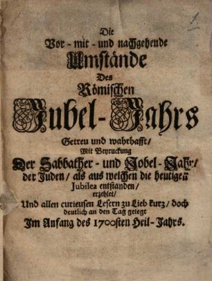 Die vor- mit- und nachgehende Umstände des Römischen Jubel-Jahrs : getreu und wahrhafft mit Beyrukung der Sabbather- und Jubel-Jahr der Juden ... erzehlet