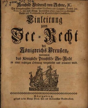 Reinhold Friderich von Sahme, JC. Der Königsbergschen Universitæt Directoris und Cantzlern, ... Einleitung zum See-Recht des Königreichs Preußen : worinnen das Königliche Preußische See-Recht in einer richtigen Ordnung vorgestellet und erleutert wird
