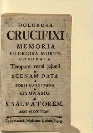 Dolorosa Crucifixi Memoria Gloriosa Morte Coronata Tempore verni jejunii In Scenam Data A Poesi Augustana In Gymnasio Ad S. Salvatorem