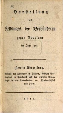 Darstellung des Feldzuges der Verbündeten gegen Napoleon im Jahr ..., 1814,2. ... 1814 : Feldzug der Östreicher in Italien, Feldzug Wellingtons in Frankreich und der Armeekorps in den Niederlanden - Friedensschluß in Paris