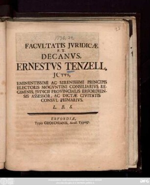 Facvltatis Jvridicæ P. T. Decanvs, Ernestvs Tenzell, JCtvs, Eminentissimi Ac Serenissimi Principis Electoris Mogvntini Consiliarivs Regiminis, Jvdicii Provincialis Erfordiensis Assessor, Ac Dictæ Civitatis Consvl Primarivs. L. B. S.