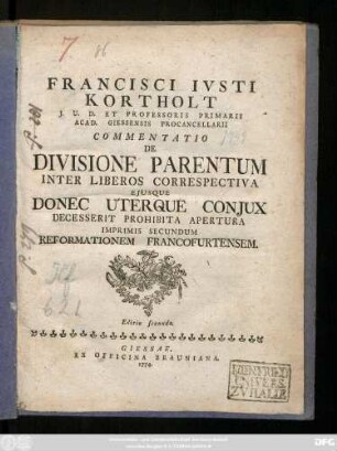 Francisci Ivsti Kortholt J. U. D. Et Professoris Primarii Acad. Giessensis Procancellarii Commentatio De Divisione Parentum Inter Liberos Correspectiva Ejusque Donec Uterque Conjux Decesserit Prohibita Apertura Imprimis Secundum Reformationem Francofurtensem