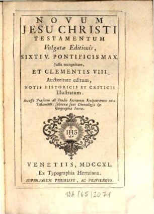Biblia Sacra Vulgatae Editionis : Sixti V. Pontificis Max. Jussu Recognita, Et Clementis VIII. Auctoritate edita ; Versiculis Distincta, Et ad singula Capita Argumentis aucta ; pluribusque Imaginibus, ad Historiarum notitiam politissime elaboratis, ornata etc., [3]. Novum Jesu Christi Testamentum Vulgatae Editionis : Sixti V. Pontificis Max. Jussu recognitum, Et Clementis VIII. Auctoritate editum, Notis historicis Et Criticis Illustratum. Accessit Praefatio de Studio Sacrarum Scripturarum novi Testamenti: subnexae sunt Chronologia & Geographia Sacra