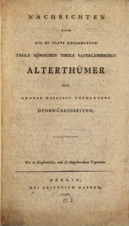 Nachrichten Über Die Zu Cleve Gesammleten Theils Römischen Theils Vaterländischen Alterthümer Und Andere Daselbst Vorhandene Denkwürdigkeiten