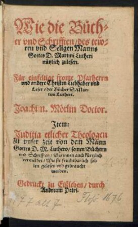 Wie die B[ue]ch=||er vnd Schrifften/ des tew=||ren vnd Seligen Manns || Gottes D. Martini Lutheri || n[ue]tzlich zulesen.|| ... Joachim. M[oe]rlin Doctor.|| Jtem:|| Juditia etlicher Theologen || ... von dem Mann || Gottes D. M. Luthero/ seinen B[ue]chern || vnd Schrifften ... ||