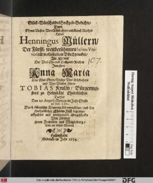 Glück-wünschendes Hochzeit-Gedichte/ Dem Ehren-Vesten Vor-Achtbahren und Kunst-Reichen Herrn Henningus Müllern/ Der Fürstl-weitberühmten Iulius-Vniversität wolbestaltem Bruchdrucker/ Als Er mit Der ... Jungfern Anna Maria Des ... Herrn Tobias Krulln/ Bürgermeisters zu Helmstädt Eheleiblichen Tochter Den 29. August-Monats im Jahr Christi MDCLIV. Durch öffentliche Trauung sich vermählete/ und sein Hochzeitliches Ehren-Fest begienge/ uffgesetzet und wolmeinend übergeschicket