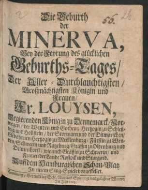 Die Geburth der Minerva : Bey der Feyrung des glücklichen Geburths-Tages/ Der ... Fr. Louysen, Regierenden Königin zu Dennemarck ... ; Auff dem Hamburgischen Schau-Platz In einem Sing-Spiele vorgestellet