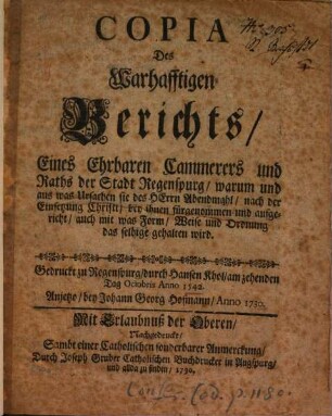 Copia Des Warhafftigen Berichts Eines Ehrbaren Cammerers und Raths der Stadt Regenspurg, warum und aus was Ursachen sie des Herrn Abendmahl nach der Einsetzung Christi bey ihnen fürgenommen und ausgericht : auch mit was Form, Weise und Ordnung das selbige gehalten wird