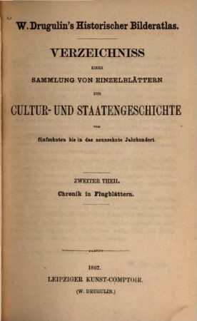 W. Drugulins historischer Bilderatlas : Verzeichnis einer Sammlung von Einzelblättern zur Cultur- und Staatengeschichte vom 15. bis in das 19. Jahrhundert, 2. Chronik in Flugblättern