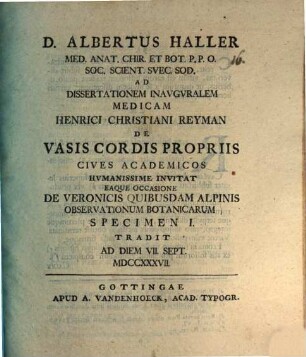 D. Albertus Haller med. anat. chir. et bot. ... ad dissertationem inauguralem medicam Henrici Christiani Reyman de vasis cordis propriis cives academicos humanissime invitat eaque occasione de veronicis quibusdam alpinis observationum botanicarum specimen I. tradit