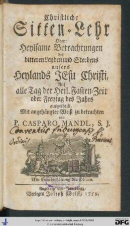 Christliche Sitten-Lehr Oder: Heylsame Betrachtungen des bitteren Leyden und Sterbens unsers Heylands Jesu Christi : auf alle Tag der heil. Fasten-Zeit oder Freytag des Jahrs ausgetheilt. Mit angehängter Weiß zu betrachten$nElektronische Ressource