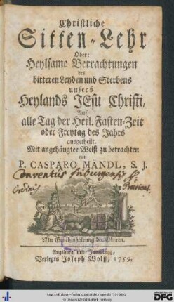 Christliche Sitten-Lehr Oder: Heylsame Betrachtungen des bitteren Leyden und Sterbens unsers Heylands Jesu Christi : auf alle Tag der heil. Fasten-Zeit oder Freytag des Jahrs ausgetheilt. Mit angehängter Weiß zu betrachten$nElektronische Ressource