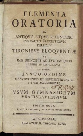 Elementa Oratoria : Ex Antiqvis Atqve Recentioribvs Facto Praeceptorvm Delectv Tironibvs Eloqventiae ... In Vsvm Gymnasiorvm Vratislaviensivm