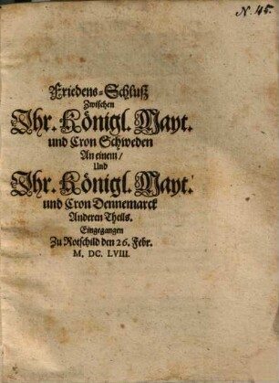 Friedens-Schluß Zwischen Jhr. Königl. Mayt. und Cron Schweden An einem, Und Jhr. Königl. Mayt. und Cron Dennemarck Anderen Theils : Eingegangen Zu Rotschild den 26. Febr. M.DC.LVIII.