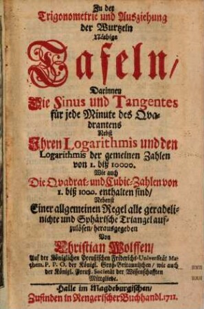 Zu der Trigonometrie und Ausziehung der Wurtzeln Nöthige Tafeln : Darinnen Die Sinus und Tangentes für jede Minute des Quadrantens Nebst Ihren Logarithmis und den Logarithmis der gemeinen Zahlen von 1. biß 10000. Wie auch Die Quadrat- und Cubic-Zahlen von 1. biß 1000. enthalten sind ...
