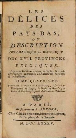 Les Délices Des Pays-Bas, Ou Description Géographique Et Historique Des XVII. Provinces Belgiques, 4 : Contenant le Duché de Luxembourg, l'Évéché et Principauté de Liege, le Duché de Gueldre, le Comté de Zutphen, et partie du Comté de Hollande