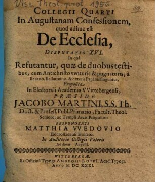 Collegii Quarti In Augustanam Confessionem, quod adhuc est De Ecclesia, Disputatio XVI. In quâ Refutantur, quae de duobus testibus, cum Antichristo venturis & pugnaturis, à Becano, Bellarmino, & caeteris Papanis finguntur