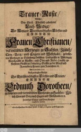 Trauer-Music, Welche, Bey Christ-Fürstlich-gehaltener Leich-Predigt, Der Weyland Durchlauchtigsten Fürstin und Frauen, Frauen Christianen, verwittibten Hertzogin zu Sachßen, Jülich, Cleve, Berg, auch Engern und Westphalen, gebohrnen Hertzogin zu Schleßwig-Hollstein, Landgräfin in Thüringen ... Frauen zum Ravenstein, [et]c. Am 6.ten Julii 1701 Auff gnädigsten Befehl, Der Durchlauchtigsten Fürstin und Frauen, Frauen Erdmuth Dorotheen, gebohrnen und verwittibten Hertzogin zu Sachßen, Jülich, Cleve und Berg, auch Engern und Westphalen, [et]c. [et]c. In hiesiger Schloß- und Dom-Kirchen, angestellet worden