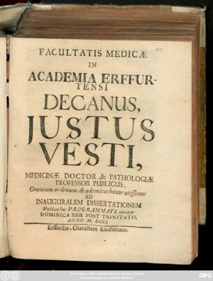 Facultatis Medicæ In Academia Erffurtensi Decanus, Justus Vesti, Medicinæ Doctor & Pathologiæ Professor Publicus, Omnium ordinum Academicos honor atissimos Ad Inauguralem Dissertationem Publico hoc Programmate invitat Dominica XXIII. Post Trinitatis, Anno M.DCCI.