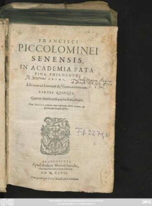 FRANCISCI || PICCOLOMINEI || SENENSIS,|| IN ACADEMIA PATA-||VINA, PHILOSOPHI || PRIMI,|| Librorum ad Scientiam de Natura attinentium:|| PARTES QVINQVE.|| ... Cum INDICE gemino: vno capitum; altero rerum et || verborum locupletissimo.||