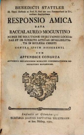 Benedicti Stattler SS. Theol. Doctoris ... Responsio Amica Data Baccalaureo Moguntino Nuper De Solutione Objectionis Lockianae Et De Subjecto Activae Infallibilitatis In Ecclesia Christi Contra Ipsum Disserenti : Cum Appendice Congrua Adversus Reflexionem Monachi Congregationis Benedictino Bavaricae