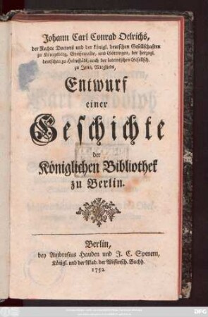 Johann Carl Oelrichs, der Rechte Doctors und der königl. deutschen Gesellschaften zu Königsberg, Greifswalde, und Göttingen, der herzogl. deutschen zu Helmstädt, auch der lateinischen Gesellsch. zu Jena, Mitglieds, Entwurf einer Geschichte der Königlichen Bibliothek zu Berlin