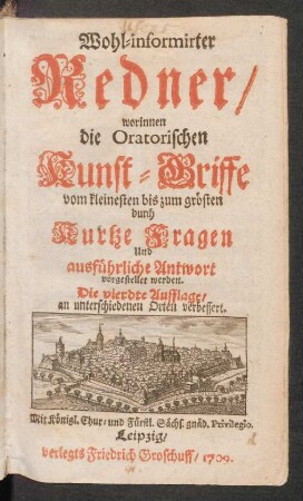 Wohl-informirter Redner, worinnen die Oratorischen Kunst-Griffe vom kleinesten bis zum grösten durch Kurtze Fragen Und ausführliche Antwort vorgestellet werden
