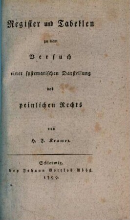 H. F. Kramers Regierungs- Ober- und und Land-Gerichts-Advocatens in den Herzogthümern Schleswig und Holstein Versuch einer systematischen Darstellung des peinlichen Rechts, [2]. Register und Tabellen