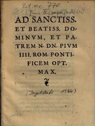 Ad Sanctiss. Et Beatiss. Dominvm, Et Patrem N. Dn. Pivm IIII. Rom. Pontificem Opt. Max.
