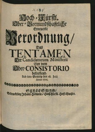 Hoch-Fürstl. Ober-Vormundschafftliche Erneuerte Verordnung, Das Tentamen Der Candidatorum Ministerii Vor dem Ober-Consistorio betreffend : Sub dato Gottorp den 28. Julii Anno 1705.