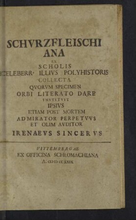 Schvrzfleischiana Ex Scholis Celeberr. Illivs Polyhistoris Collecta : Quorum Specimen Orbi Literato Dare Instituit Ipsius Etiam Post Mortem Admirator Perpetuus Et Olim Auditor Irenaevs Sincervs