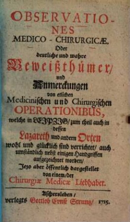 Observationes medico-chirurgicae : oder deutl. u. wahre Beweißthümer u. Anm. von etl. medicin. u. chirurg. Operationibus, welche in Leipzig, zum Theil auch in dessen Lazareth u. andern Orten, ... sind verrichtet ... auch aufgezeichnet worden