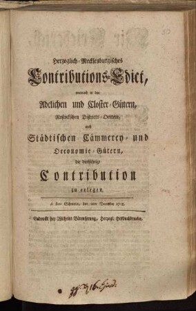 Herzoglich-Mecklenburgisches Contributions-Edict, wornach in den Adelichen und Closter-Gütern, Rostockschen Districts-Oertern, auch Städtischen Cämmerey- und Oeconomie-Gütern, die diesjährige Contribution zu erlegen : de Dato Schwerin, den 2ten December 1758