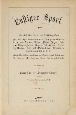 Lustiger Sport : unentbehrliches Hand- und Nachschlage-Buch für alle Sporttreibenden und Nichtsporttreibenden, darin vom Turnen, Reiten, Fischen, Jagen, Rad- und Wagen-Fahren, Kegeln, Schwimmen, Schlittschuhlaufen, Luft- und Wasserschiffen, Bergsteigen, Scheibenschießen u.s.w. allerlei Kurzweiliges vorkommt zur Ergötzung und Erheiterung für Jung und Alt, Hoch und Nieder, Gesunde und Kranke