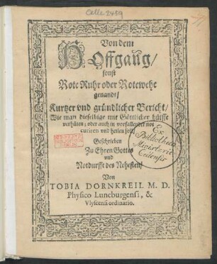 Von dem || HOffgang/|| sonst || Rote Ruhr oder Rotewehe || genandt/|| Kurtzer vnd gründlicher Bericht/|| Wie man dieselbige mit Göttlicher hülffe || verhüten; oder auch in vorfallender not || curiren vnd heilen soll/|| Geschrieben || Zu Ehren Gottes || vnd || Notdurfft des Nehesten/|| Von || TOBIA DORNKREIL M. D.|| Physico Luneburgensi, & || Vlyscensi ordinario.||