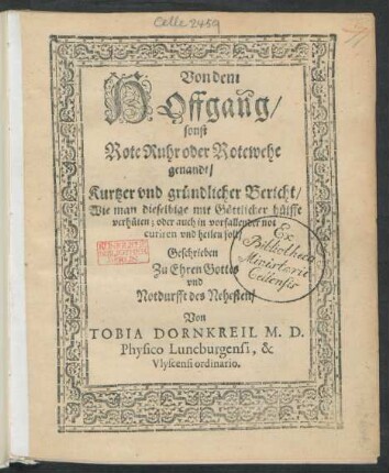Von dem || HOffgang/|| sonst || Rote Ruhr oder Rotewehe || genandt/|| Kurtzer vnd gründlicher Bericht/|| Wie man dieselbige mit Göttlicher hülffe || verhüten; oder auch in vorfallender not || curiren vnd heilen soll/|| Geschrieben || Zu Ehren Gottes || vnd || Notdurfft des Nehesten/|| Von || TOBIA DORNKREIL M. D.|| Physico Luneburgensi, & || Vlyscensi ordinario.||