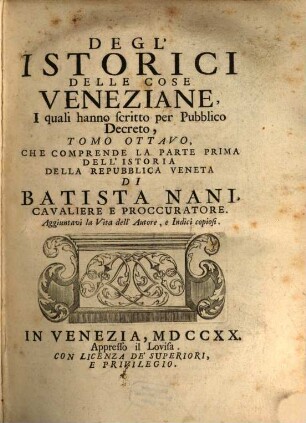 Degl'Istorici Delle Cose Veneziane, Iquali hanno scritto per Pubblico Decreto, Tomo .... 8, Che Comprende La Parte Prima Dell' Istoria Della Repubblica Veneta Di Batista Nani, Cavaliere E Proccuratore : Aggiuntavi la Vita dell' Autore, e Indici copiosi