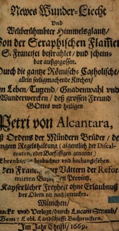 Newes Wunderliecht und Weltberuehmbter Himmelsglantz, Von der Seraphischen Flam[m]en S. Francisci bestrahlet, und scheinbar außgegossen : durch die gantze Römisch-Catholische, allein seeligmachende Kirchen, Im Leben, Tugend, Gnadenwahl und Wunderwercken, deß grossen Freund Gottes und heiligen Petri von Alcantara ...