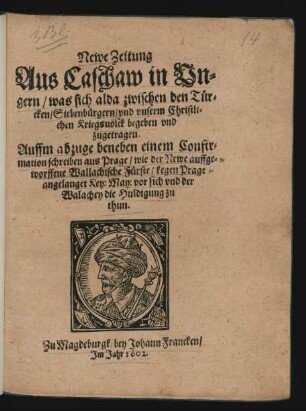 Newe Zeitung Aus Caschaw in Ungern/ was sich alda zwischen den Türcken/ Siebenbürgern/ und unserm Christlichen Kriegsvolck begeben und zugetragen : Auffm abzuge beneben einem Confirmation schreiben aus Prage/ wie der Newe auffgeworffene Wallachische Fürste/ kegen Prage angelanget Key: May: vor sich und der Walachey die Huldigung zu thun